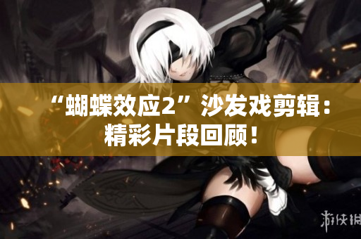 “蝴蝶效应2”沙发戏剪辑：精彩片段回顾！