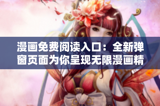 漫画免费阅读入口：全新弹窗页面为你呈现无限漫画精彩