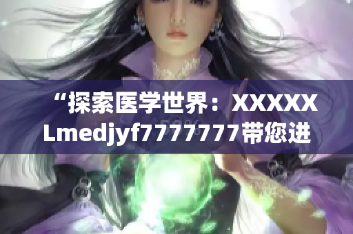 “探索医学世界：XXXXXLmedjyf7777777带您进入全新视角！”