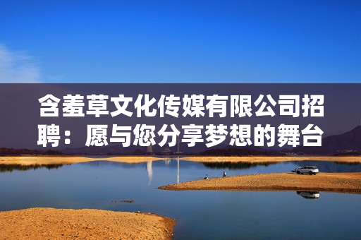 含羞草文化传媒有限公司招聘：愿与您分享梦想的舞台