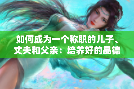 如何成为一个称职的儿子、丈夫和父亲：培养好的品德和家庭责任