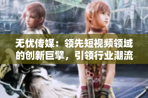 无忧传媒：领先短视频领域的创新巨擘，引领行业潮流