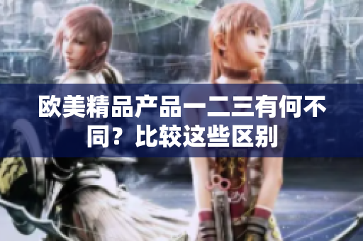 欧美精品产品一二三有何不同？比较这些区别