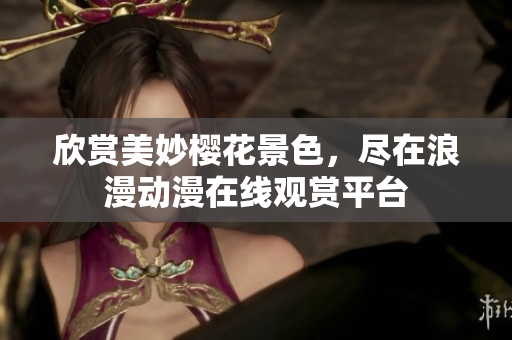 欣赏美妙樱花景色，尽在浪漫动漫在线观赏平台