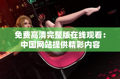 免费高清完整版在线观看：中国网站提供精彩内容