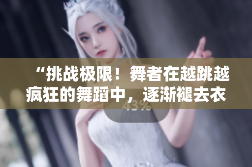“挑战极限！舞者在越跳越疯狂的舞蹈中，逐渐褪去衣衫！”