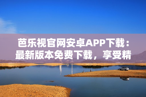 芭乐视官网安卓APP下载：最新版本免费下载，享受精彩视频资源