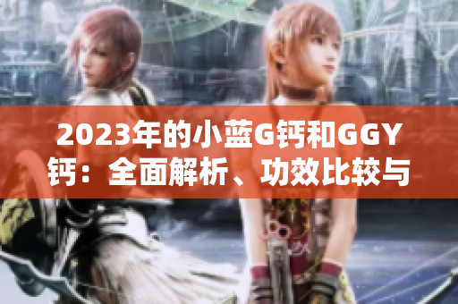 2023年的小蓝G钙和GGY钙：全面解析、功效比较与选购指南