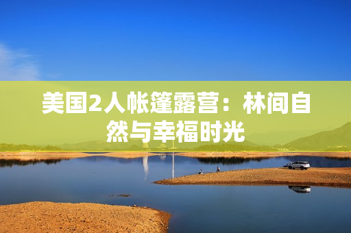 美国2人帐篷露营：林间自然与幸福时光