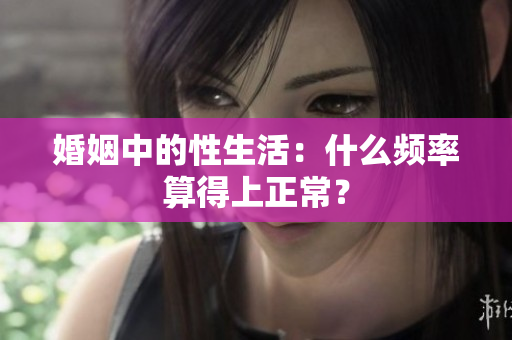 婚姻中的性生活：什么频率算得上正常？