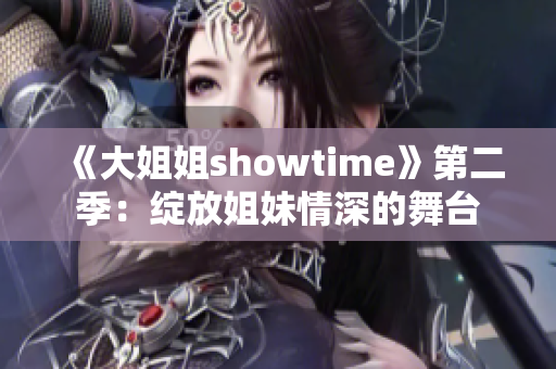 《大姐姐showtime》第二季：绽放姐妹情深的舞台