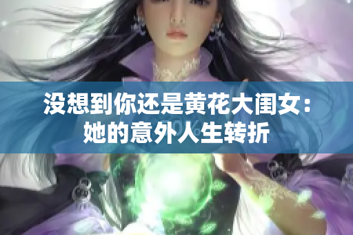 没想到你还是黄花大闺女：她的意外人生转折