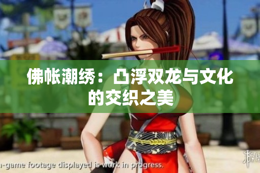 佛帐潮绣：凸浮双龙与文化的交织之美