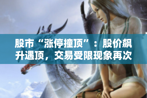 股市“涨停撞顶”：股价飙升遇顶，交易受限现象再次出现