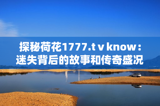探秘荷花1777.tⅴknow：迷失背后的故事和传奇盛况
