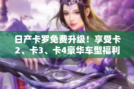 日产卡罗免费升级！享受卡2、卡3、卡4豪华车型福利