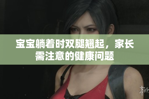 宝宝躺着时双腿翘起，家长需注意的健康问题