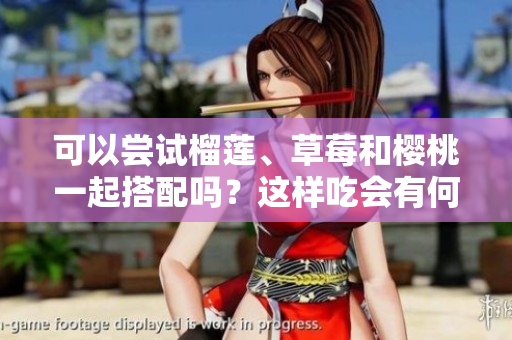 可以尝试榴莲、草莓和樱桃一起搭配吗？这样吃会有何效果？
