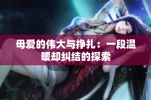 母爱的伟大与挣扎：一段温暖却纠结的探索