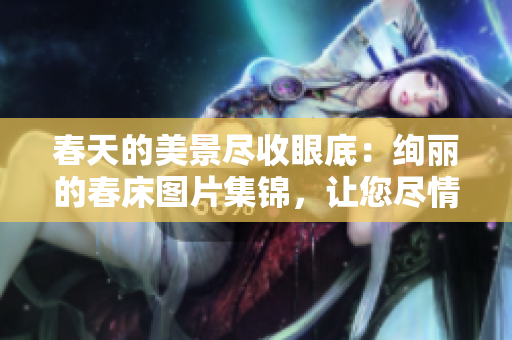 春天的美景尽收眼底：绚丽的春床图片集锦，让您尽情欣赏