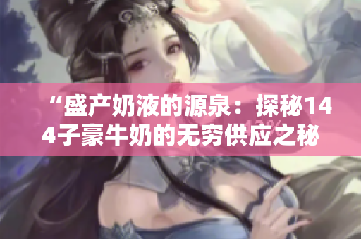 “盛产奶液的源泉：探秘144子豪牛奶的无穷供应之秘”