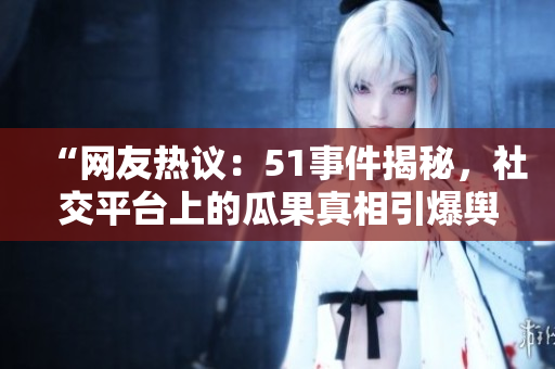 “网友热议：51事件揭秘，社交平台上的瓜果真相引爆舆论风暴！”