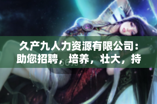 久产九人力资源有限公司：助您招聘，培养，壮大，持续增长的人才库