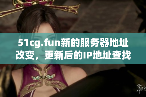 51cg.fun新的服务器地址改变，更新后的IP地址查找指南