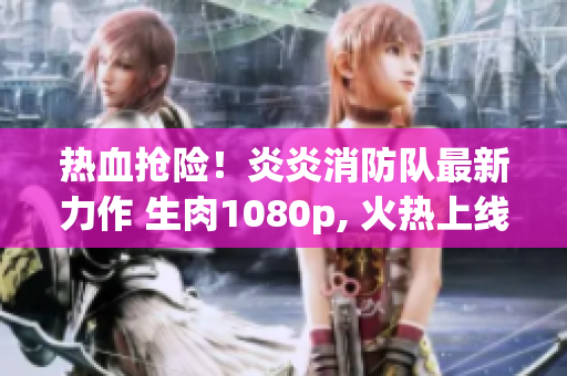 热血抢险！炎炎消防队最新力作 生肉1080p, 火热上线！
