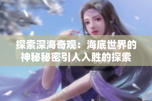 探索深海奇观：海底世界的神秘秘密引人入胜的探索