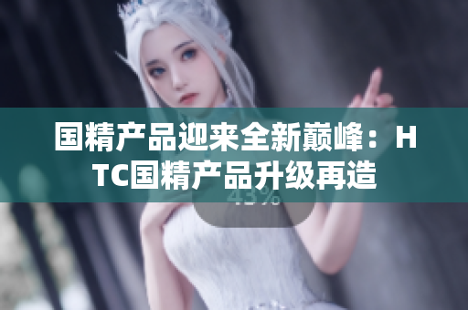 国精产品迎来全新巅峰：HTC国精产品升级再造