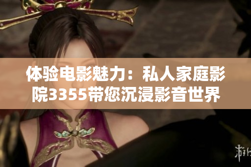 体验电影魅力：私人家庭影院3355带您沉浸影音世界