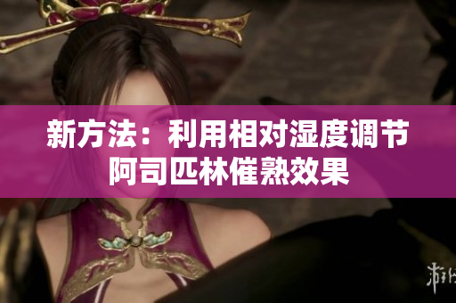 新方法:利用相对湿度调节阿司匹林催熟效果 新方法:利用相对湿度调节阿司匹林催熟效果