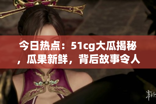 今日热点：51cg大瓜揭秘，瓜果新鲜，背后故事令人震惊！