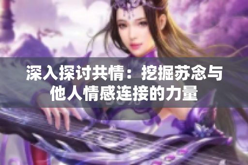 深入探讨共情：挖掘苏念与他人情感连接的力量