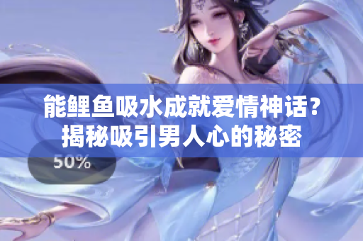 能鲤鱼吸水成就爱情神话？揭秘吸引男人心的秘密