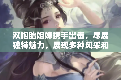 双胞胎姐妹携手出击，尽展独特魅力，展现多种风采和共同成长的力量