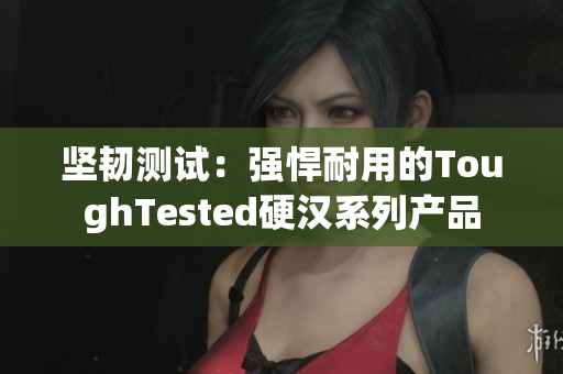 坚韧测试：强悍耐用的ToughTested硬汉系列产品