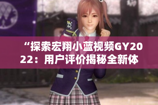 “探索宏翔小蓝视频GY2022：用户评价揭秘全新体验！”