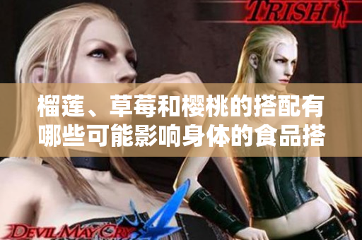 榴莲、草莓和樱桃的搭配有哪些可能影响身体的食品搭配限制？