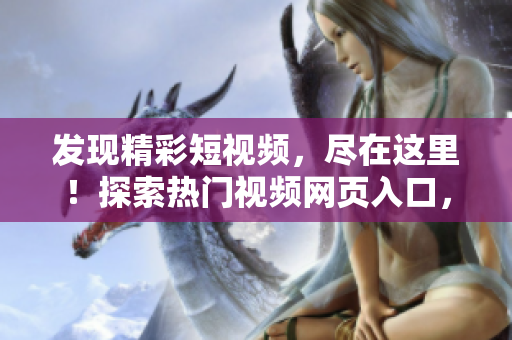 发现精彩短视频，尽在这里！探索热门视频网页入口，精彩不容错过！