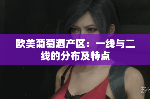 欧美葡萄酒产区：一线与二线的分布及特点