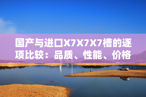 国产与进口X7X7X7槽的逐项比较：品质、性能、价格全面对比
