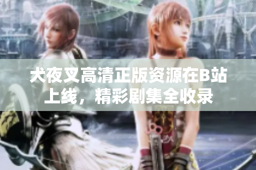 犬夜叉高清正版资源在B站上线，精彩剧集全收录