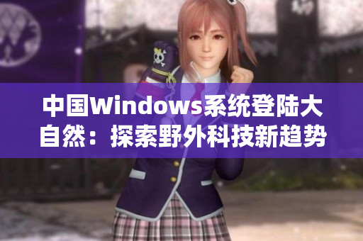 中国Windows系统登陆大自然：探索野外科技新趋势