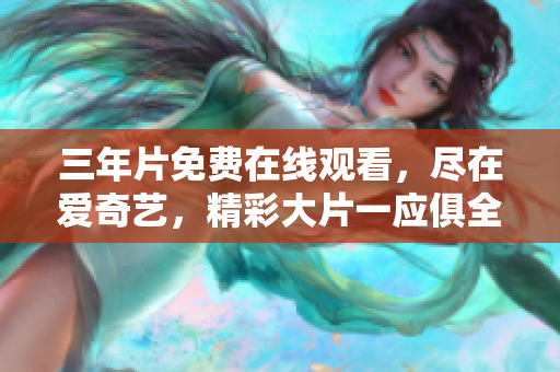 三年片免费在线观看，尽在爱奇艺，精彩大片一应俱全