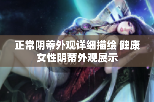 正常阴蒂外观详细描绘 健康女性阴蒂外观展示