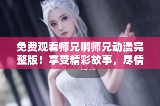 免费观看师兄啊师兄动漫完整版！享受精彩故事，尽情畅想！