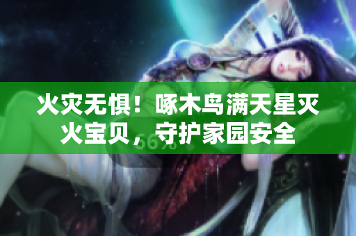 火灾无惧！啄木鸟满天星灭火宝贝，守护家园安全