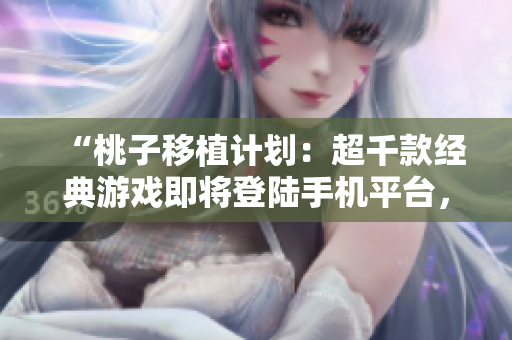 “桃子移植计划：超千款经典游戏即将登陆手机平台，激活你的游戏青春”